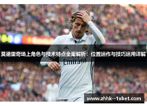莫德里奇场上角色与技术特点全面解析：位置运作与技巧运用详解