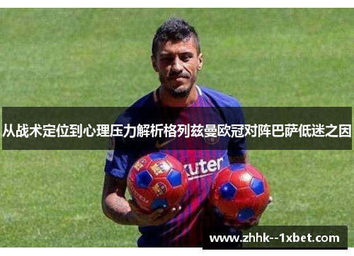 从战术定位到心理压力解析格列兹曼欧冠对阵巴萨低迷之因