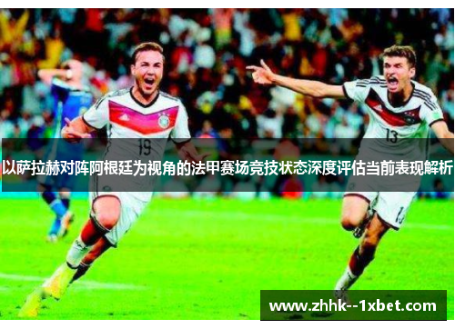 以萨拉赫对阵阿根廷为视角的法甲赛场竞技状态深度评估当前表现解析