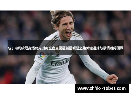 马丁内利欧冠赛场高光时刻全盘点见证新星崛起之路关键进球与激情瞬间回顾