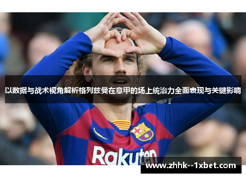 以数据与战术视角解析格列兹曼在意甲的场上统治力全面表现与关键影响