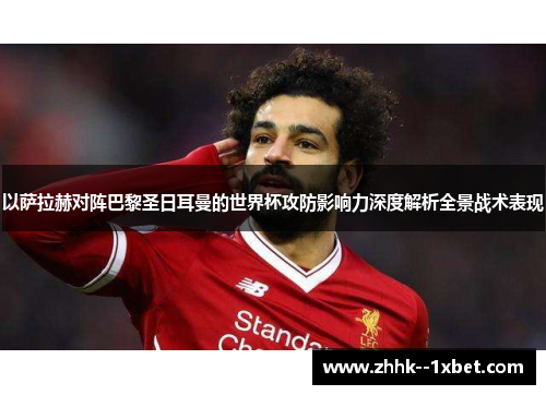 以萨拉赫对阵巴黎圣日耳曼的世界杯攻防影响力深度解析全景战术表现