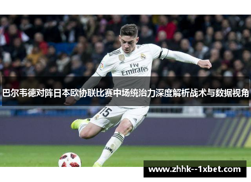 巴尔韦德对阵日本欧协联比赛中场统治力深度解析战术与数据视角