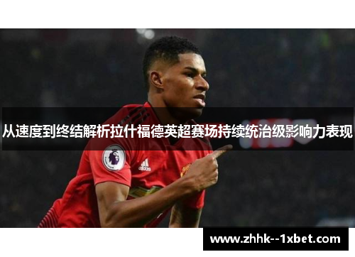 从速度到终结解析拉什福德英超赛场持续统治级影响力表现