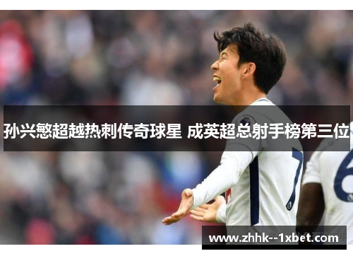 孙兴慜超越热刺传奇球星 成英超总射手榜第三位