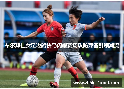 布尔拜仁女足边路快马闪耀赛场攻防兼备引领潮流