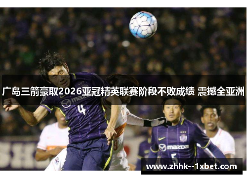 广岛三箭豪取2026亚冠精英联赛阶段不败成绩 震撼全亚洲 广岛三箭豪取2026亚冠精英联赛阶段不败成绩 震撼全亚洲