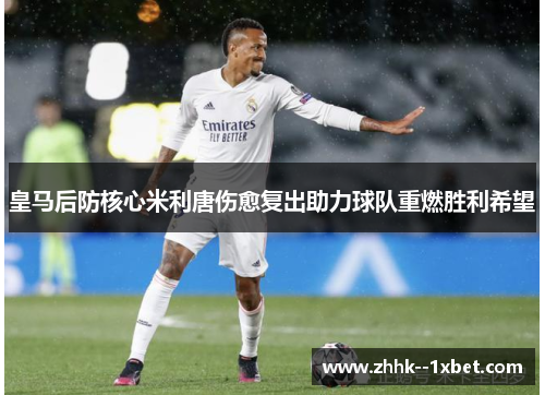 皇马后防核心米利唐伤愈复出助力球队重燃胜利希望