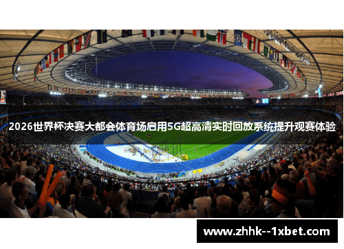 2026世界杯决赛大都会体育场启用5G超高清实时回放系统提升观赛体验