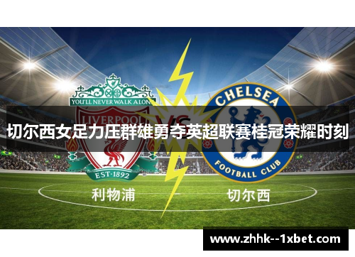 切尔西女足力压群雄勇夺英超联赛桂冠荣耀时刻