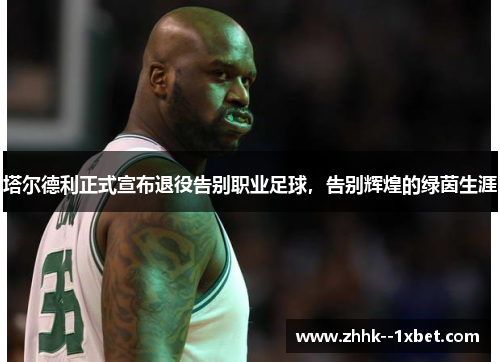 塔尔德利正式宣布退役告别职业足球，告别辉煌的绿茵生涯