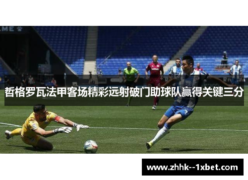 哲格罗瓦法甲客场精彩远射破门助球队赢得关键三分