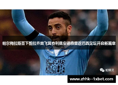 帕尔梅拉斯签下前拉齐奥飞翼费利佩安德森重返巴西足坛开启新篇章