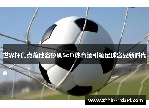 世界杯焦点落地洛杉矶SoFi体育场引领足球盛宴新时代