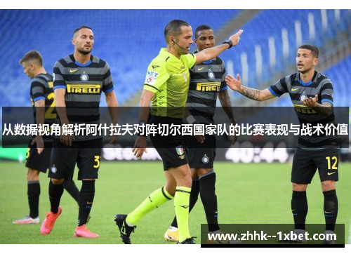 从数据视角解析阿什拉夫对阵切尔西国家队的比赛表现与战术价值