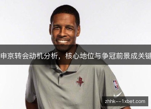 申京转会动机分析，核心地位与争冠前景成关键