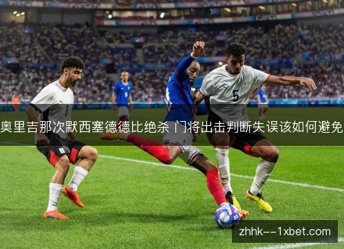 奥里吉那次默西塞德德比绝杀 门将出击判断失误该如何避免