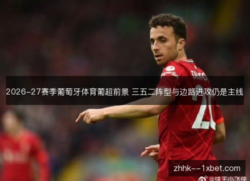 2026-27赛季葡萄牙体育葡超前景 三五二阵型与边路进攻仍是主线 2026-27赛季葡萄牙体育葡超前景 三五二阵型与边路进攻仍是主线